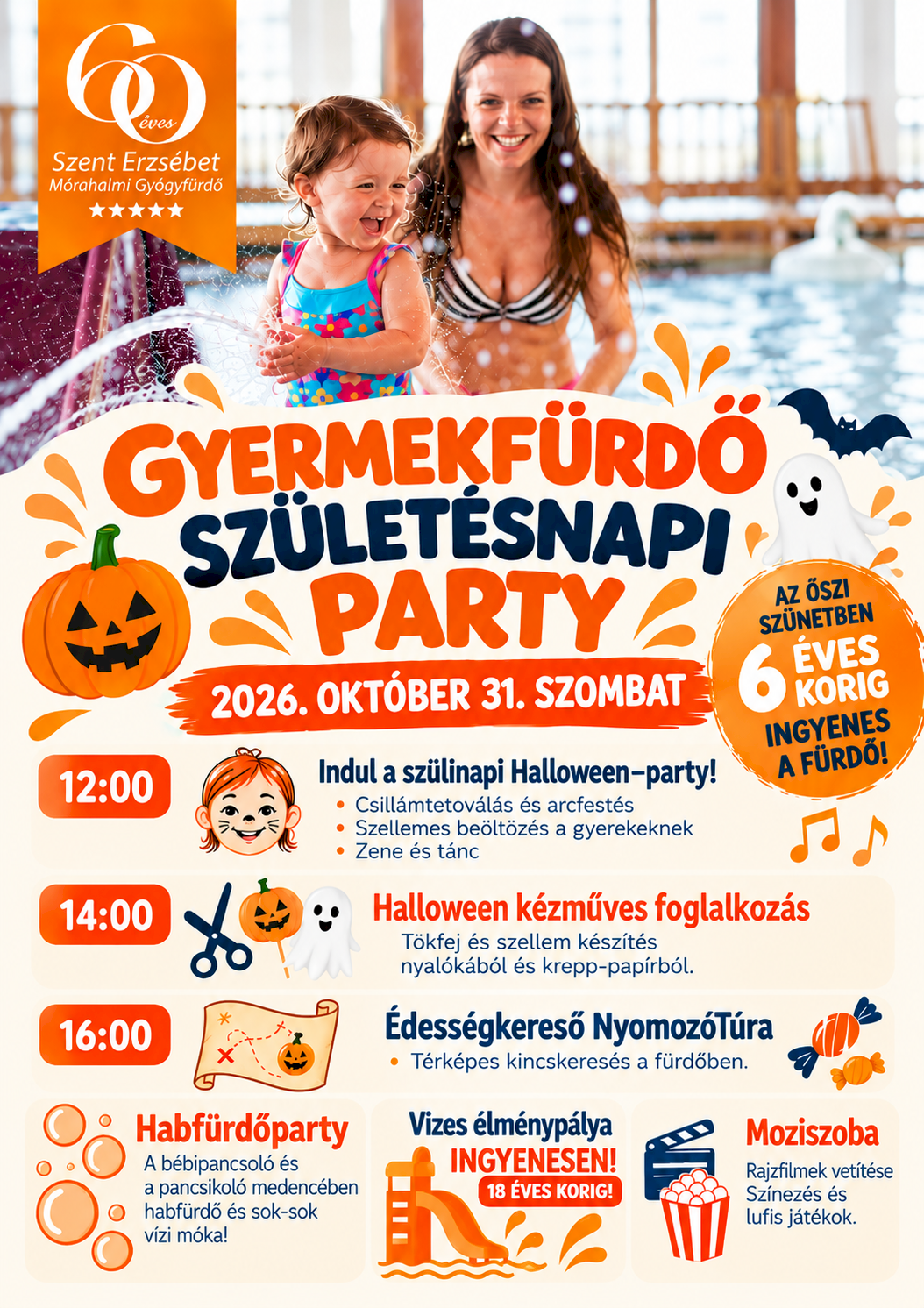 Gyermekfürdő Születésnapi Party – Szent Erzsébet Mórahalmi Gyógyfürdő Dátum: 2026. október 31. (szombat). Kiemelt akció: Az őszi szünetben 6 éves korig ingyenes a fürdő! Időponthoz kötött programok 12:00 – Indul a szülinapi Halloween-party! Csillámtetoválás és arcfestés Szellemes beöltözés a gyerekeknek Zene és tánc 14:00 – Halloween kézműves foglalkozás: Tökfej és szellem készítés nyalókából és krepp-papírból. 16:00 – Édességkereső NyomozóTúra: Térképes kincskeresés a fürdőben. Folyamatos és kiegészítő programok Habfürdőparty: A bébipancsoló és a pancsikoló medencében habfürdő és sok-sok vízi móka. Vizes élménypálya: Ingyenesen 18 éves korig. Moziszoba: Rajzfilmek vetítése, színezés és lufis játékok.